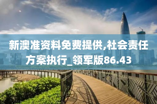 新澳准资料免费提供,社会责任方案执行_领军版86.43