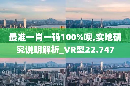 最准一肖一码100%噢,实地研究说明解析_VR型22.747