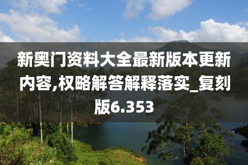 新奥门资料大全最新版本更新内容,权略解答解释落实_复刻版6.353
