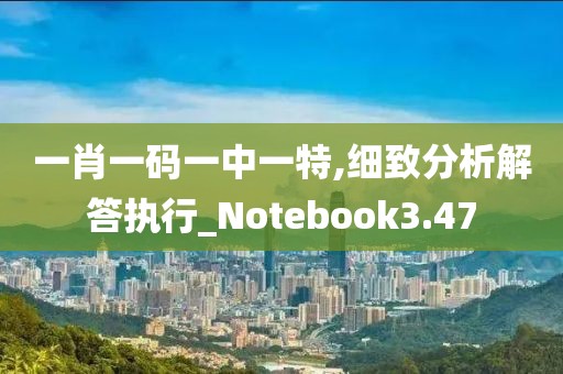 一肖一码一中一特,细致分析解答执行_Notebook3.47
