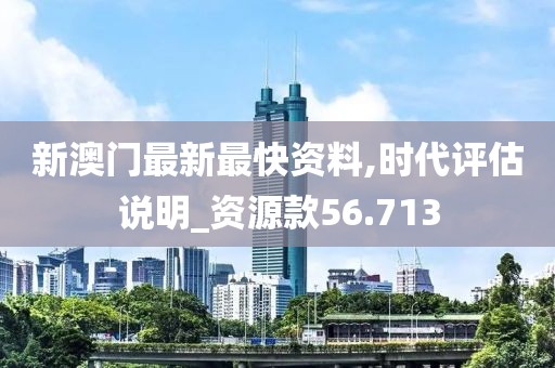 新澳门最新最快资料,时代评估说明_资源款56.713