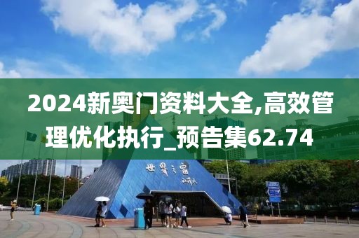 2024新奥门资料大全,高效管理优化执行_预告集62.74