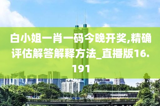 白小姐一肖一码今晚开奖,精确评估解答解释方法_直播版16.191
