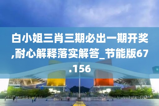 白小姐三肖三期必出一期开奖,耐心解释落实解答_节能版67.156