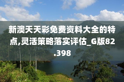 新澳天天彩免费资料大全的特点,灵活策略落实评估_G版82.398