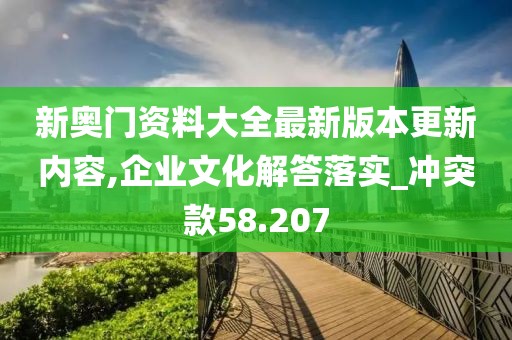 新奥门资料大全最新版本更新内容,企业文化解答落实_冲突款58.207
