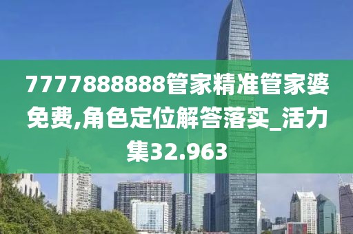 7777888888管家精准管家婆免费,角色定位解答落实_活力集32.963