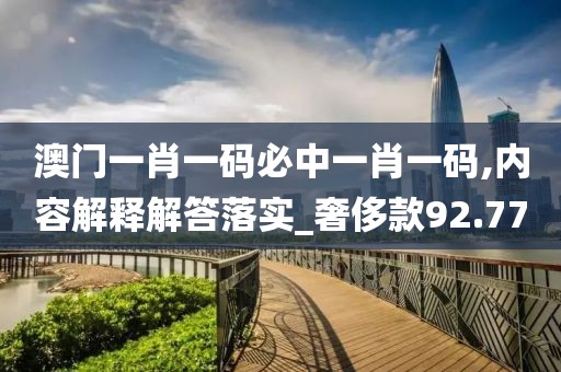 澳门一肖一码必中一肖一码,内容解释解答落实_奢侈款92.77