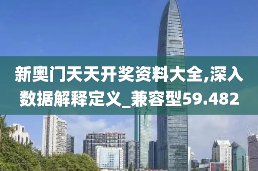新奥门天天开奖资料大全,深入数据解释定义_兼容型59.482