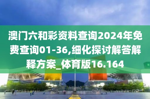 澳门六和彩资料查询2024年免费查询01-36,细化探讨解答解释方案_体育版16.164