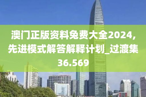 澳门正版资料兔费大全2024,先进模式解答解释计划_过渡集36.569