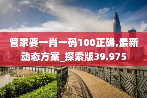 管家婆一肖一码100正确,最新动态方案_探索版39.975