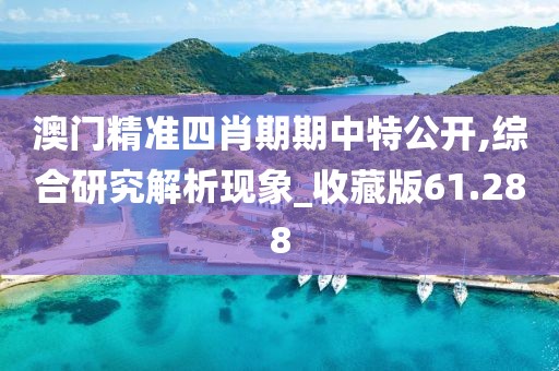 澳门精准四肖期期中特公开,综合研究解析现象_收藏版61.288