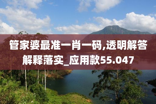 管家婆最准一肖一码,透明解答解释落实_应用款55.047