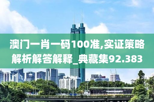 澳门一肖一码100准,实证策略解析解答解释_典藏集92.383