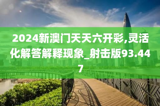 2024新澳门天天六开彩,灵活化解答解释现象_射击版93.447
