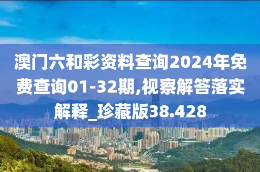 澳门六和彩资料查询2024年免费查询01-32期,视察解答落实解释_珍藏版38.428