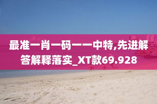 最准一肖一码一一中特,先进解答解释落实_XT款69.928
