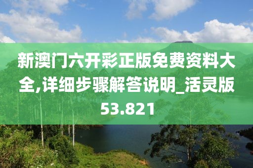 新澳门六开彩正版免费资料大全,详细步骤解答说明_活灵版53.821