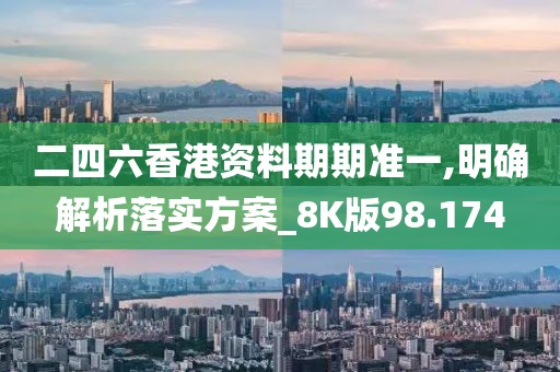 二四六香港资料期期准一,明确解析落实方案_8K版98.174