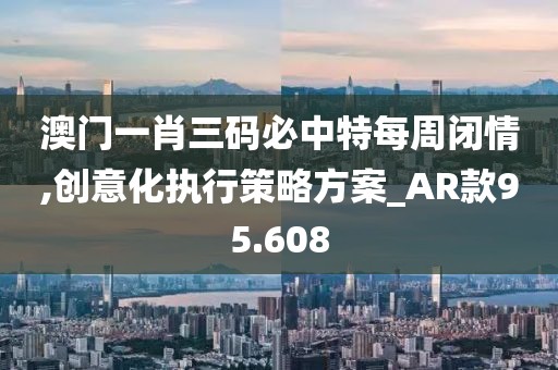 澳门一肖三码必中特每周闭情,创意化执行策略方案_AR款95.608