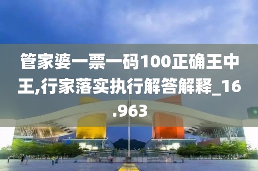 管家婆一票一码100正确王中王,行家落实执行解答解释_16.963