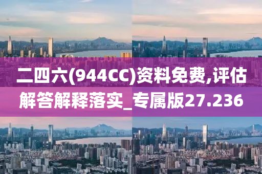 二四六(944CC)资料免费,评估解答解释落实_专属版27.236