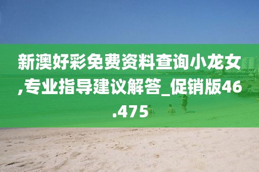 新澳好彩免费资料查询小龙女,专业指导建议解答_促销版46.475
