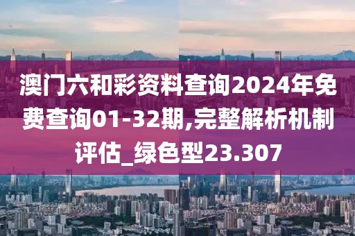澳门六和彩资料查询2024年免费查询01-32期,完整解析机制评估_绿色型23.307