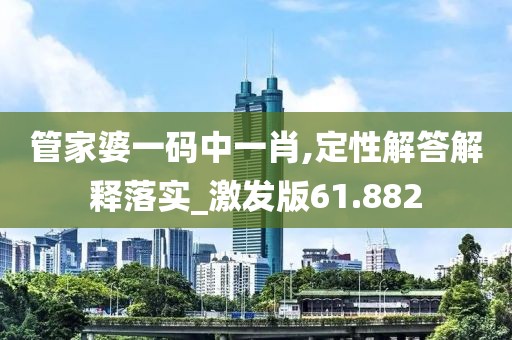 管家婆一码中一肖,定性解答解释落实_激发版61.882