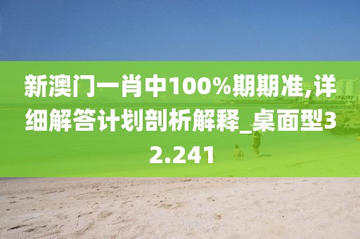 新澳门一肖中100%期期准,详细解答计划剖析解释_桌面型32.241