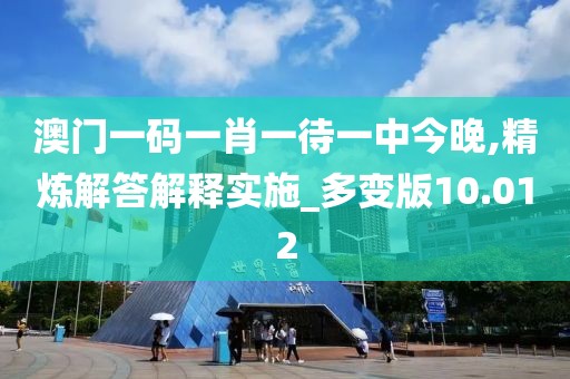 澳门一码一肖一待一中今晚,精炼解答解释实施_多变版10.012