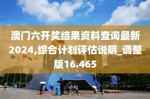澳门六开奖结果资料查询最新2024,综合计划评估说明_调整版16.465