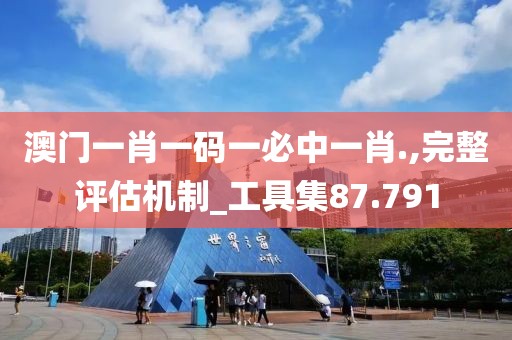 澳门一肖一码一必中一肖.,完整评估机制_工具集87.791
