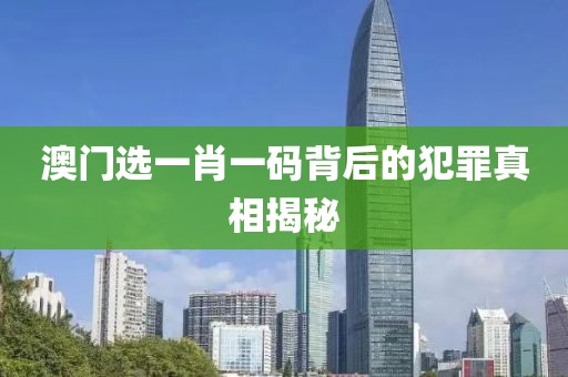 澳门选一肖一码背后的犯罪真相揭秘
