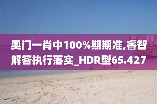 奥门一肖中100%期期准,睿智解答执行落实_HDR型65.427