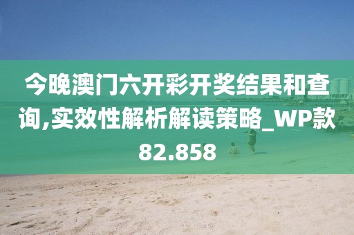 今晚澳门六开彩开奖结果和查询,实效性解析解读策略_WP款82.858