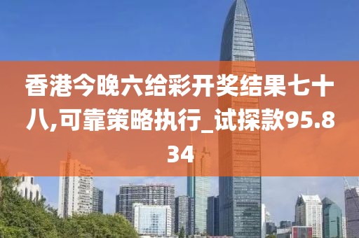 香港今晚六给彩开奖结果七十八,可靠策略执行_试探款95.834