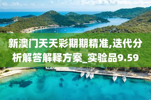 新澳门天天彩期期精准,迭代分析解答解释方案_实验品9.59