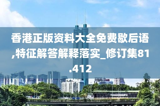 香港正版资料大全免费歇后语,特征解答解释落实_修订集81.412
