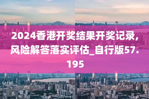 2024香港开奖结果开奖记录,风险解答落实评估_自行版57.195