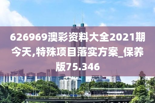 626969澳彩资料大全2021期今天,特殊项目落实方案_保养版75.346