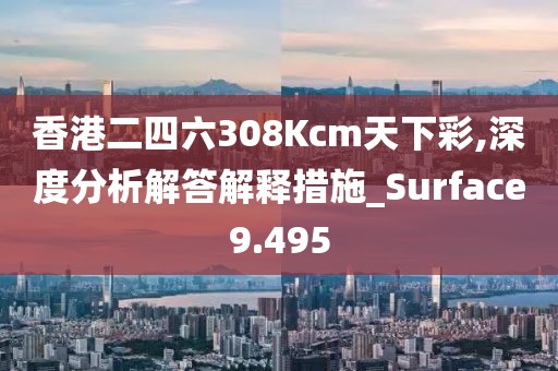香港二四六308Kcm天下彩,深度分析解答解释措施_Surface9.495
