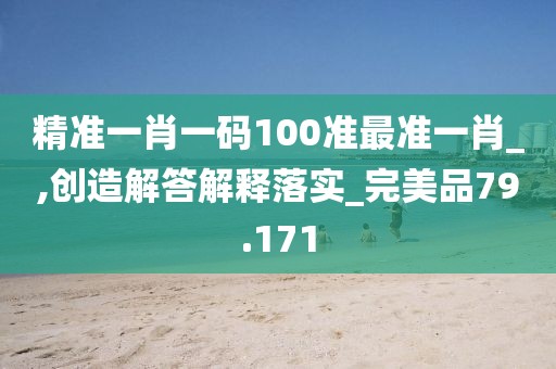 精准一肖一码100准最准一肖_,创造解答解释落实_完美品79.171