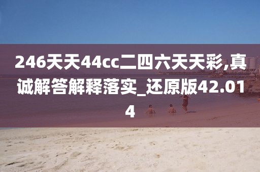 246天天44cc二四六天天彩,真诚解答解释落实_还原版42.014