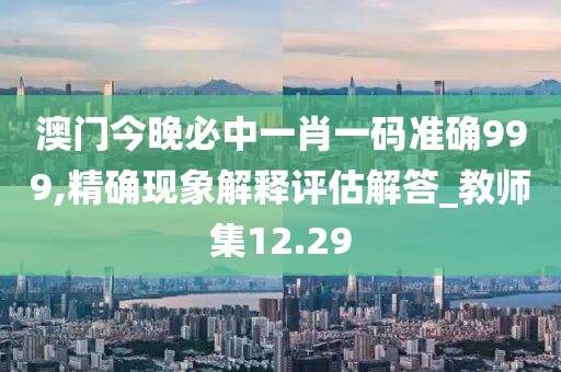 澳门今晚必中一肖一码准确999,精确现象解释评估解答_教师集12.29