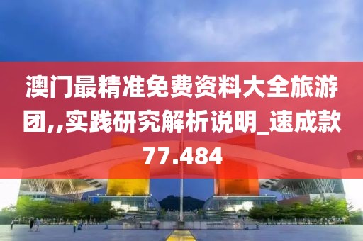澳门最精准免费资料大全旅游团,,实践研究解析说明_速成款77.484