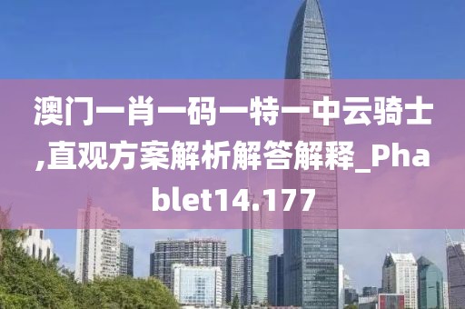 澳门一肖一码一特一中云骑士,直观方案解析解答解释_Phablet14.177