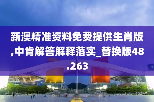 新澳精准资料免费提供生肖版,中肯解答解释落实_替换版48.263