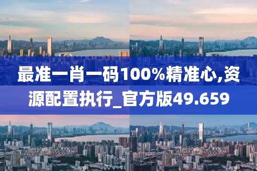 最准一肖一码100%精准心,资源配置执行_官方版49.659